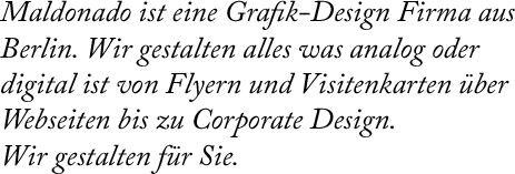 Maldonado ist eine Grafik-Design Firma aus Berlin. Wir gestalten alles was analog oder digital ist von Flyern und Visitenkarten ber Webseiten bis zu Corporate Design.
Wir gestalten fr Sie.